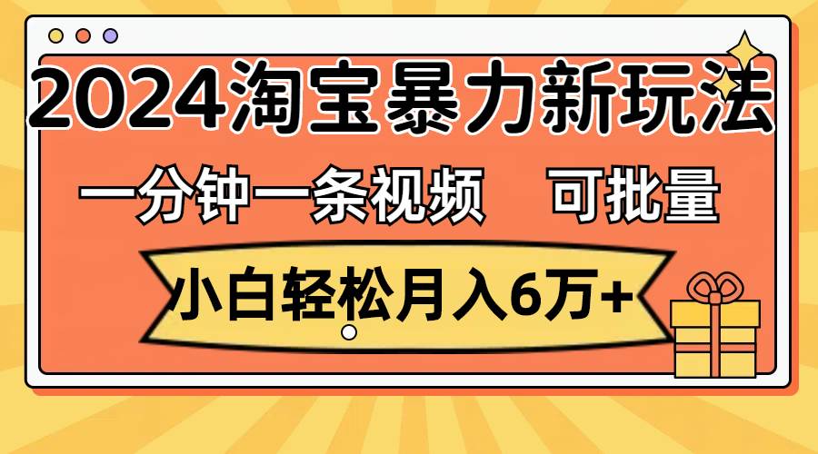 一分钟一条视频，小白轻松月入6万+，2024淘宝暴力新玩法，可批量放大收益-Azyku.com