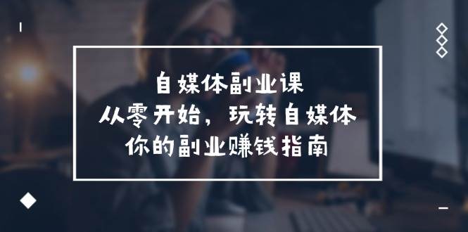 自媒体-副业课，从0开始，玩转自媒体——你的副业赚钱指南（58节课）_中创网